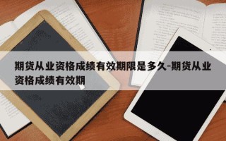 期货从业资格成绩有效期限是多久-期货从业资格成绩有效期