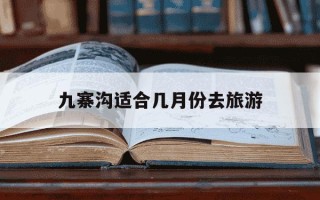 九寨沟适合几月份去旅游-九寨沟几月份去最佳时间