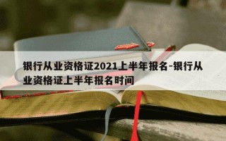 银行从业资格证2021上半年报名-银行从业资格证上半年报名时间