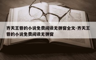 齐天王蓉的小说免费阅读无弹窗全文-齐天王蓉的小说免费阅读无弹窗