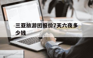 三亚旅游团报价7天六夜多少钱-三亚旅游团报名三日游价格