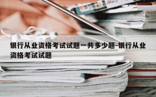 银行从业资格考试试题一共多少题-银行从业资格考试试题