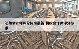 初级会计师评分标准最新-初级会计师评分标准