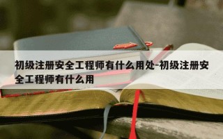 初级注册安全工程师有什么用处-初级注册安全工程师有什么用