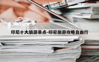 印尼十大旅游景点-印尼旅游攻略自由行