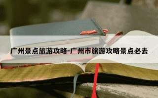 广州景点旅游攻略-广州市旅游攻略景点必去
