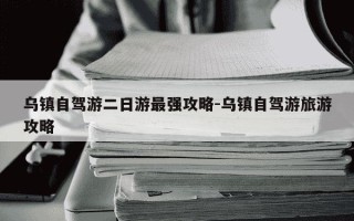 乌镇自驾游二日游最强攻略-乌镇自驾游旅游攻略