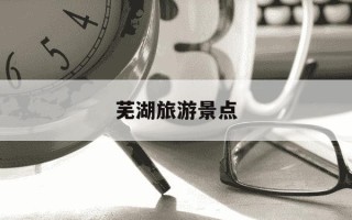 芜湖旅游景点-芜湖旅游景点排名榜