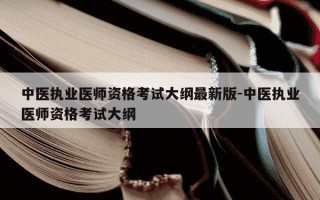 中医执业医师资格考试大纲最新版-中医执业医师资格考试大纲