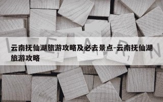 云南抚仙湖旅游攻略及必去景点-云南抚仙湖旅游攻略