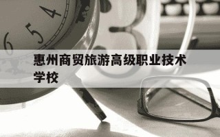 惠州商贸旅游高级职业技术学校-广东省旅游职业技术学校招生简章