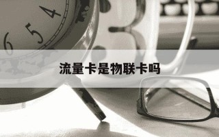 流量卡是物联卡吗-流量卡属于物联卡吗