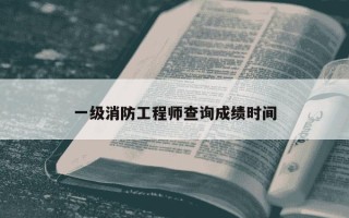 一级消防工程师查询成绩时间
