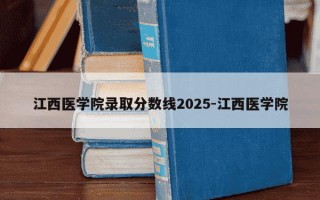 江西医学院录取分数线2025-江西医学院