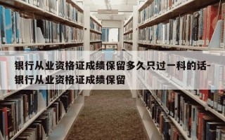 银行从业资格证成绩保留多久只过一科的话-银行从业资格证成绩保留