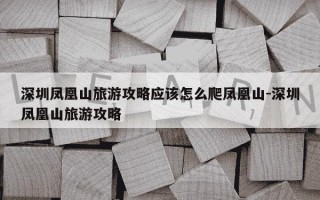 深圳凤凰山旅游攻略应该怎么爬凤凰山-深圳凤凰山旅游攻略