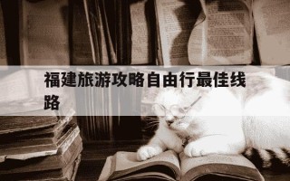 福建旅游攻略自由行最佳线路-福建旅游最佳路线