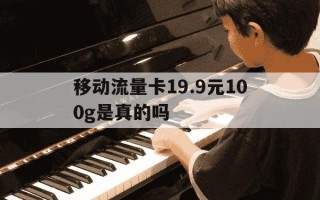 移动流量卡19.9元100g是真的吗-中国移动流量卡19元200g是真的吗