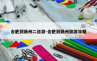 合肥到扬州二日游-合肥到扬州旅游攻略