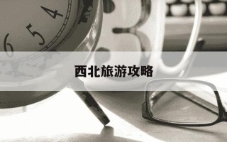 西北旅游攻略-西北旅游攻略自由行路线图