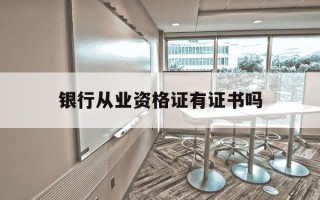 银行从业资格证有证书吗-银行从业资格证有用吗 知乎