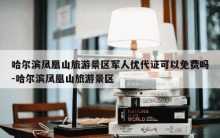 哈尔滨凤凰山旅游景区军人优代证可以免费吗-哈尔滨凤凰山旅游景区