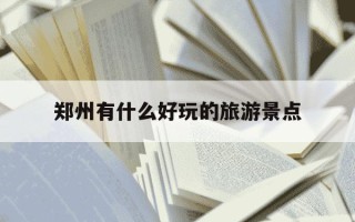 郑州有什么好玩的旅游景点-郑州有什么好玩的旅游景点免费的地方