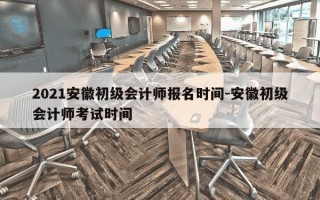 2021安徽初级会计师报名时间-安徽初级会计师考试时间