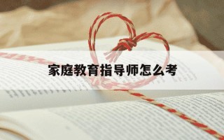 家庭教育指导师怎么考-如何报考家庭教育指导师