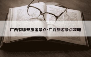 广西有哪些旅游景点-广西旅游景点攻略