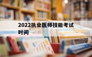 2022执业医师技能考试时间-2022年执业医师技能考试