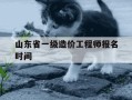 山东省一级造价工程师报名时间-山东一级造价师报名时间与考试时间