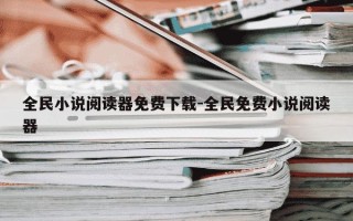 全民小说阅读器免费下载-全民免费小说阅读器