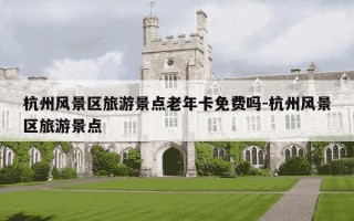 杭州风景区旅游景点老年卡免费吗-杭州风景区旅游景点