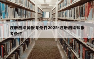 注册测绘师报考条件2025-注册测绘师报考条件