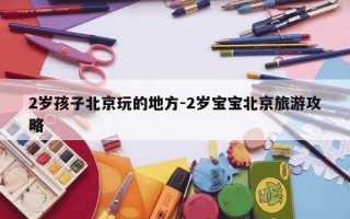 2岁孩子北京玩的地方-2岁宝宝北京旅游攻略