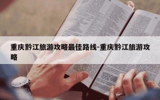 重庆黔江旅游攻略最佳路线-重庆黔江旅游攻略