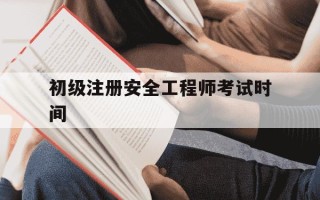 初级注册安全工程师考试时间-注册安全工程师今年考试时间