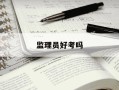 监理员好考吗-监理员好考吗现在