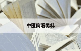 中医院看男科-中医院看男科大概要多少钱