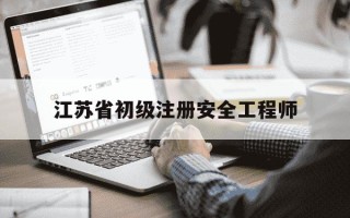 江苏省初级注册安全工程师-注册安全工程师级别
