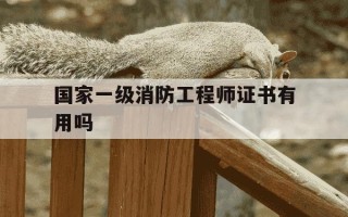 国家一级消防工程师证书有用吗-国家一级消防工程师含金量