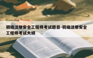 初级注册安全工程师考试题目-初级注册安全工程师考试大纲