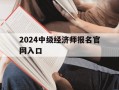 2024中级经济师报名官网入口-2024中级经济师报名官网入口查询