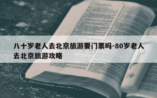 八十岁老人去北京旅游要门票吗-80岁老人去北京旅游攻略