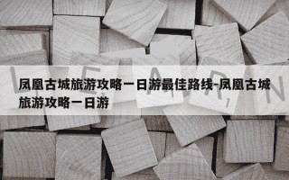 凤凰古城旅游攻略一日游最佳路线-凤凰古城旅游攻略一日游