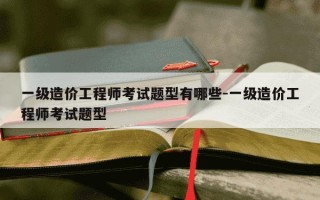 一级造价工程师考试题型有哪些-一级造价工程师考试题型