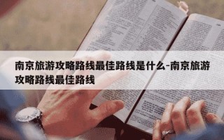 南京旅游攻略路线最佳路线是什么-南京旅游攻略路线最佳路线