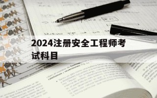 2024注册安全工程师考试科目-2024注册安全工程师考试科目有哪些