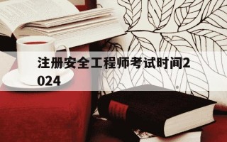 注册安全工程师考试时间2024-2022年注册安全工程师考试时间